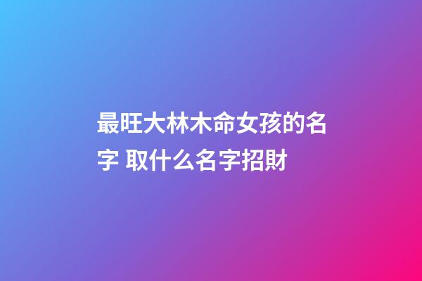 最旺大林木命女孩的名字 取什么名字招財